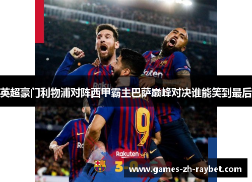 英超豪门利物浦对阵西甲霸主巴萨巅峰对决谁能笑到最后