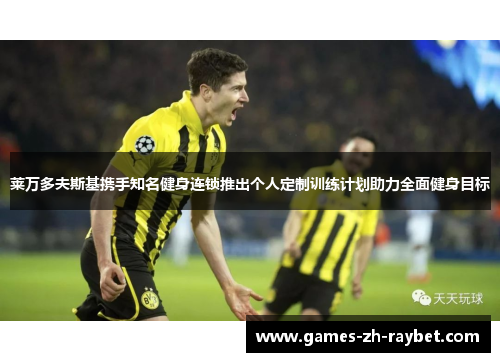 莱万多夫斯基携手知名健身连锁推出个人定制训练计划助力全面健身目标