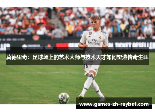 莫德里奇：足球场上的艺术大师与技术天才如何塑造传奇生涯