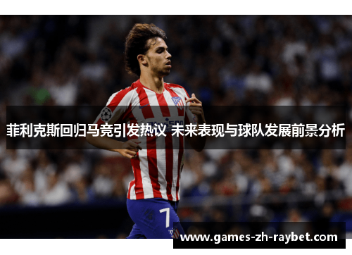 菲利克斯回归马竞引发热议 未来表现与球队发展前景分析