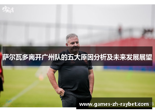 萨尔瓦多离开广州队的五大原因分析及未来发展展望