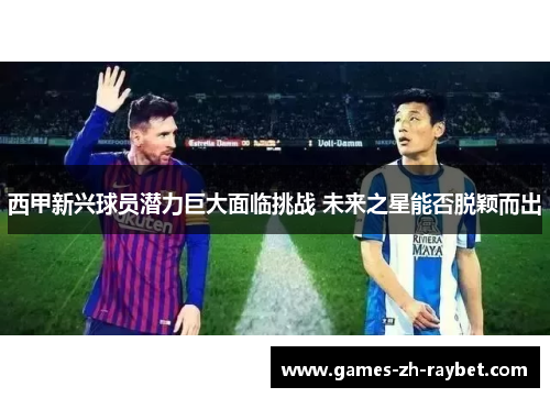 西甲新兴球员潜力巨大面临挑战 未来之星能否脱颖而出