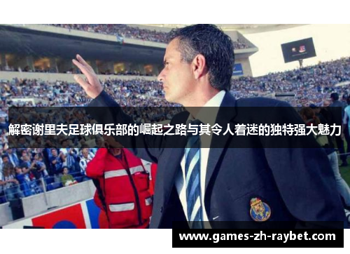 解密谢里夫足球俱乐部的崛起之路与其令人着迷的独特强大魅力