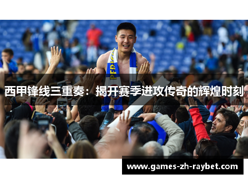 西甲锋线三重奏：揭开赛季进攻传奇的辉煌时刻