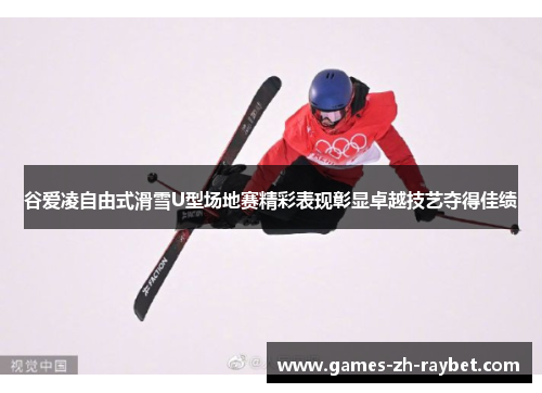 谷爱凌自由式滑雪U型场地赛精彩表现彰显卓越技艺夺得佳绩