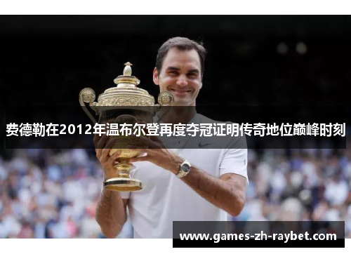 费德勒在2012年温布尔登再度夺冠证明传奇地位巅峰时刻