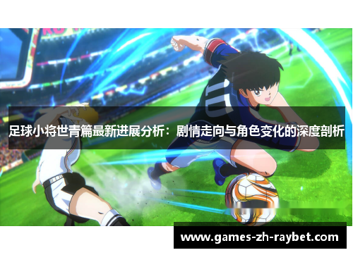 足球小将世青篇最新进展分析：剧情走向与角色变化的深度剖析