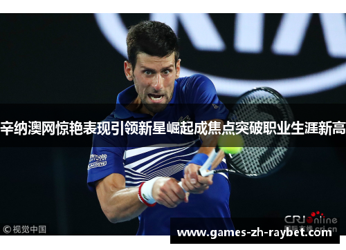 辛纳澳网惊艳表现引领新星崛起成焦点突破职业生涯新高