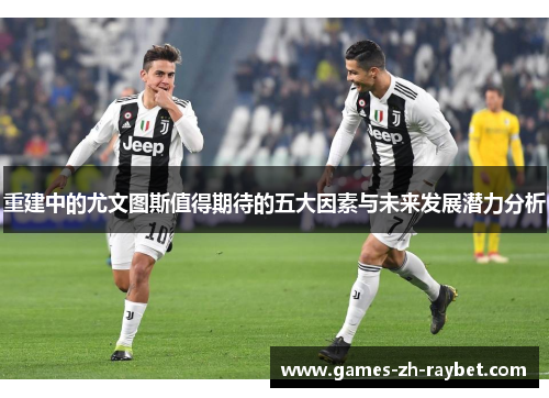 重建中的尤文图斯值得期待的五大因素与未来发展潜力分析