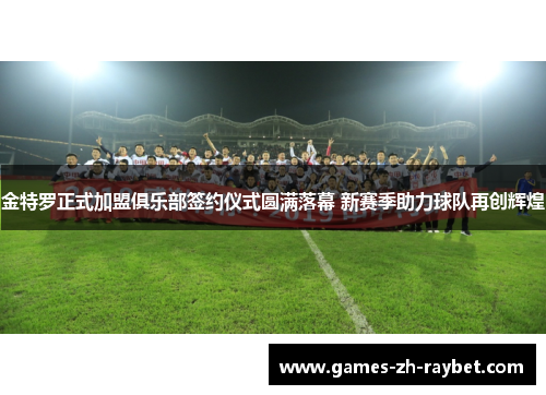 金特罗正式加盟俱乐部签约仪式圆满落幕 新赛季助力球队再创辉煌