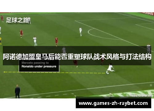 阿诺德加盟皇马后能否重塑球队战术风格与打法结构
