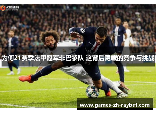为何21赛季法甲冠军非巴黎队 这背后隐藏的竞争与挑战