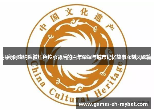 揭秘阿森纳队徽红色传承背后的百年荣耀与城市记忆故事深刻风貌篇