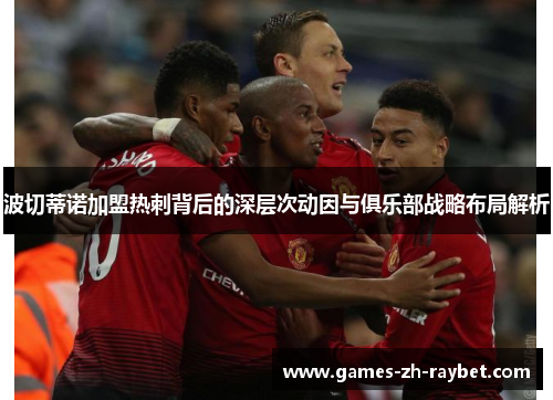 波切蒂诺加盟热刺背后的深层次动因与俱乐部战略布局解析