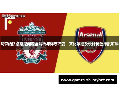 阿森纳队徽常见问题全解析与标志演变、文化象征及设计特色深度解读