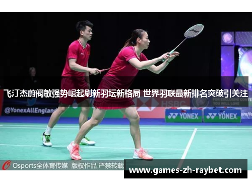 飞汀杰蔚阀敏强势崛起刷新羽坛新格局 世界羽联最新排名突破引关注