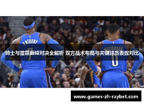 骑士与雷霆巅峰对决全解析 双方战术布局与关键球员表现对比