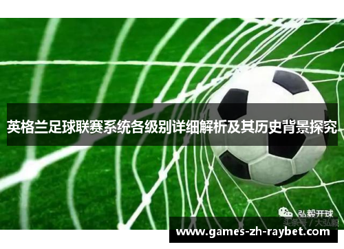 英格兰足球联赛系统各级别详细解析及其历史背景探究