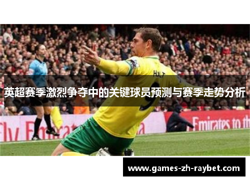 英超赛季激烈争夺中的关键球员预测与赛季走势分析