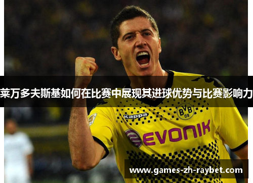 莱万多夫斯基如何在比赛中展现其进球优势与比赛影响力