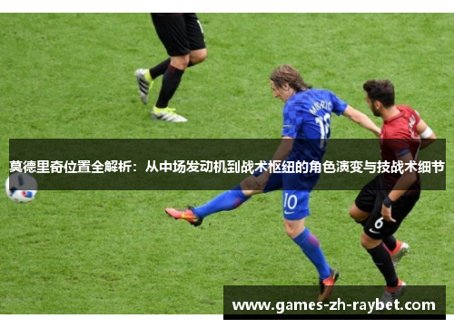 莫德里奇位置全解析：从中场发动机到战术枢纽的角色演变与技战术细节