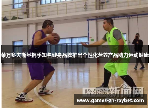 莱万多夫斯基携手知名健身品牌推出个性化营养产品助力运动健康