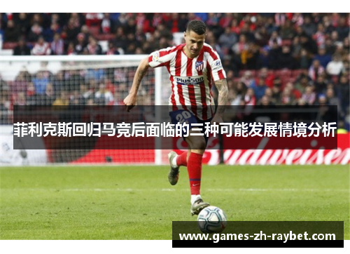 菲利克斯回归马竞后面临的三种可能发展情境分析