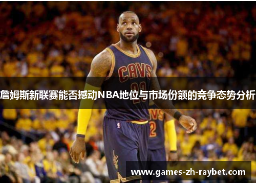 詹姆斯新联赛能否撼动NBA地位与市场份额的竞争态势分析