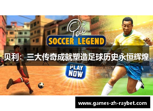 贝利：三大传奇成就塑造足球历史永恒辉煌