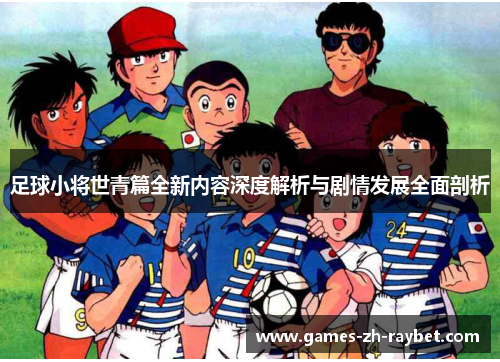 足球小将世青篇全新内容深度解析与剧情发展全面剖析