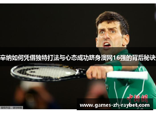 辛纳如何凭借独特打法与心态成功跻身澳网16强的背后秘诀