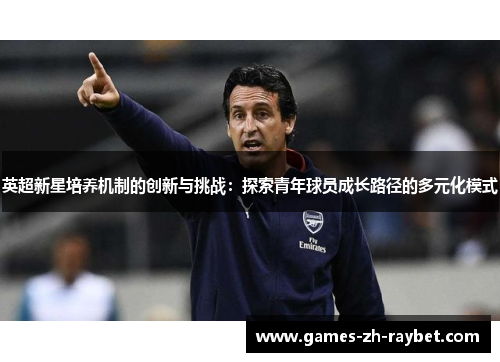 英超新星培养机制的创新与挑战:探索青年球员成长路径的多元化模式 英超新星培养机制的创新与挑战:探索青年球员成长路径的多元化模式