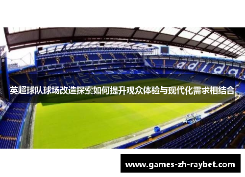 英超球队球场改造探索如何提升观众体验与现代化需求相结合 英超球队球场改造探索如何提升观众体验与现代化需求相结合