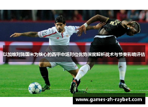 以加维对阵国米为核心的西甲中场对位优势深度解析战术与节奏影响评估 以加维对阵国米为核心的西甲中场对位优势深度解析战术与节奏影响评估