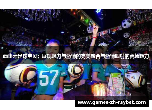 西班牙足球宝贝：展现魅力与激情的完美融合与激情四射的赛场魅力