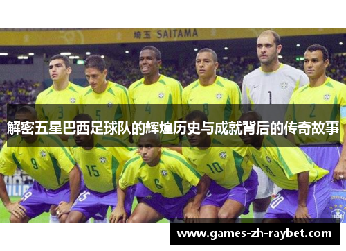 解密五星巴西足球队的辉煌历史与成就背后的传奇故事 解密五星巴西足球队的辉煌历史与成就背后的传奇故事