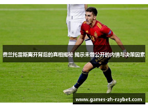 费兰托雷斯离开背后的真相揭秘 揭示未曾公开的内情与决策因素 费兰托雷斯离开背后的真相揭秘 揭示未曾公开的内情与决策因素