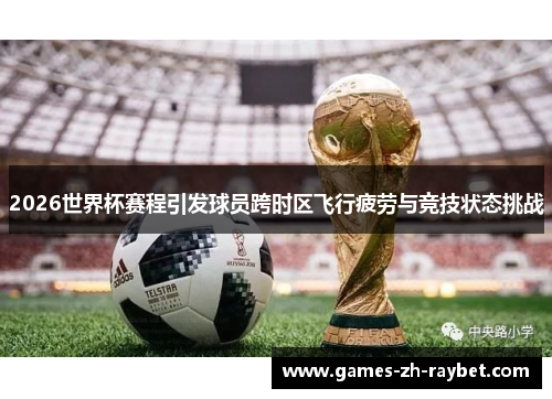 2026世界杯赛程引发球员跨时区飞行疲劳与竞技状态挑战