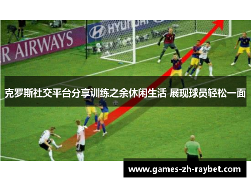 克罗斯社交平台分享训练之余休闲生活 展现球员轻松一面