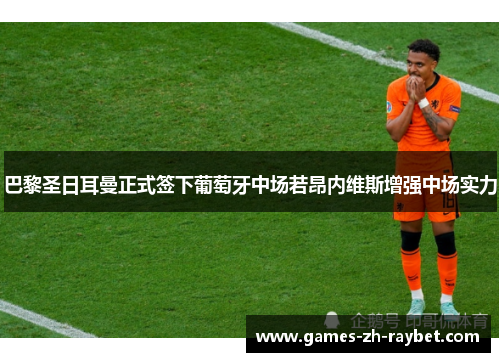 巴黎圣日耳曼正式签下葡萄牙中场若昂内维斯增强中场实力