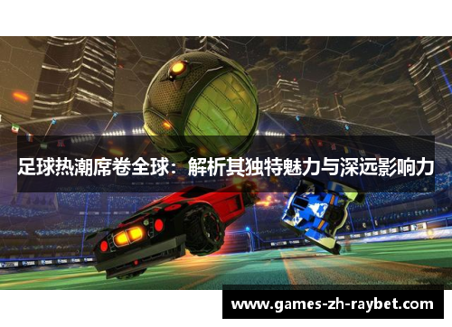 足球热潮席卷全球：解析其独特魅力与深远影响力