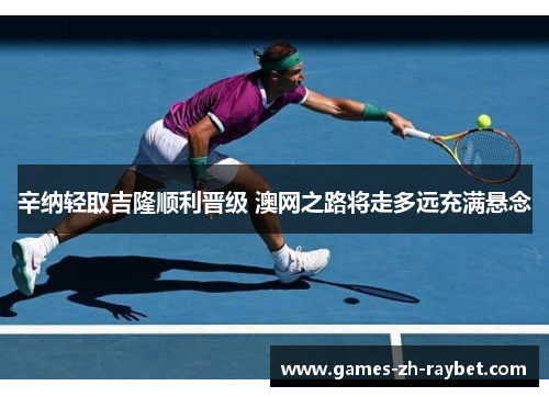 辛纳轻取吉隆顺利晋级 澳网之路将走多远充满悬念