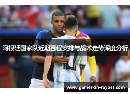 阿根廷国家队近期赛程安排与战术走势深度分析