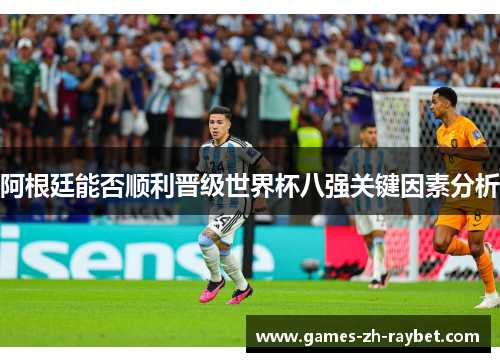 阿根廷能否顺利晋级世界杯八强关键因素分析