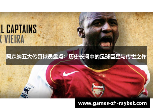阿森纳五大传奇球员盘点：历史长河中的足球巨星与传世之作