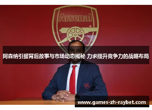 阿森纳引援背后故事与市场动态揭秘 力求提升竞争力的战略布局