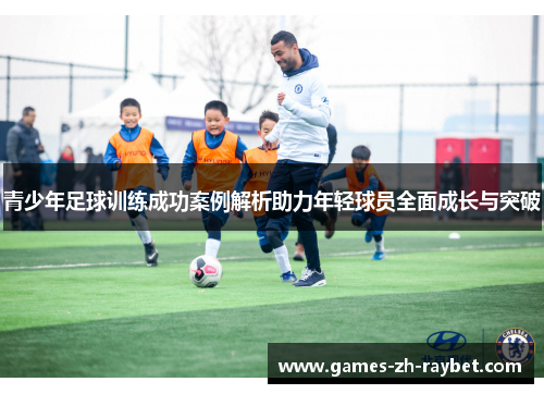 青少年足球训练成功案例解析助力年轻球员全面成长与突破
