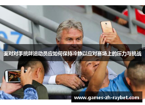 面对对手挑衅运动员应如何保持冷静以应对赛场上的压力与挑战