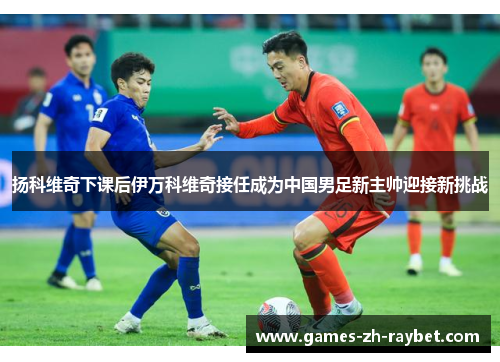 扬科维奇下课后伊万科维奇接任成为中国男足新主帅迎接新挑战 扬科维奇下课后伊万科维奇接任成为中国男足新主帅迎接新挑战